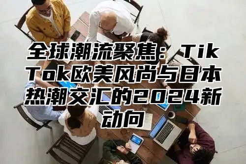 全球潮流聚焦：TikTok欧美风尚与日本热潮交汇的2025新动向
