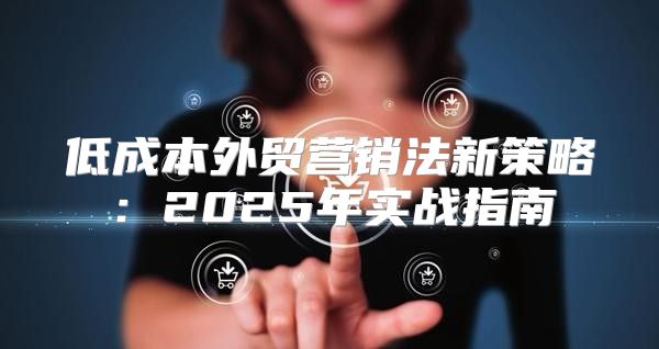 低成本外贸营销法新策略：2025年实战指南