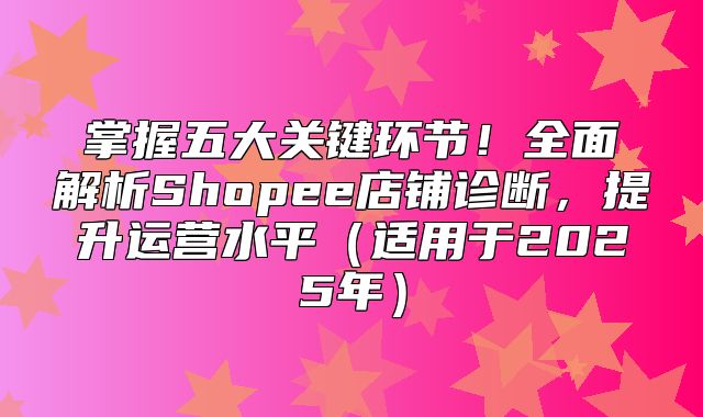 掌握五大关键环节！全面解析Shopee店铺诊断，提升运营水平适用于2025年