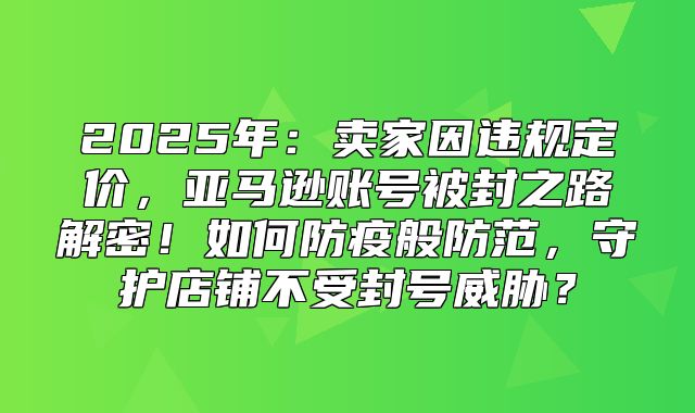 2025年：卖家因违规定价，亚马逊账号被封之路解密！如何防疫般防范，守护店铺不受封号威胁？