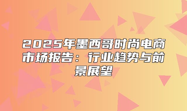 2025年墨西哥时尚电商市场报告：行业趋势与前景展望