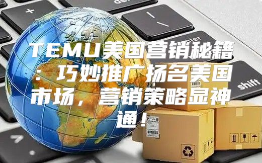 TEMU美国营销秘籍：巧妙推广扬名美国市场，营销策略显神通！