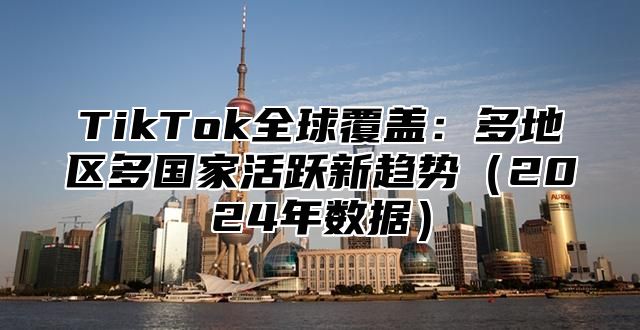 TikTok全球覆盖：多地区多国家活跃新趋势2025年数据