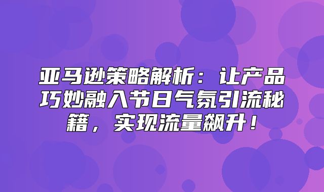 亚马逊策略解析：让产品巧妙融入节日气氛引流秘籍，实现流量飙升！