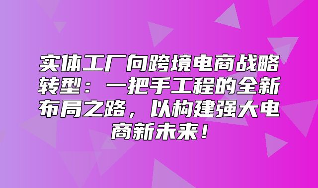 实体工厂向跨境电商战略转型：一把手工程的全新布局之路，以构建强大电商新未来！