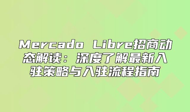 Mercado Libre招商动态解读：深度了解最新入驻策略与入驻流程指南