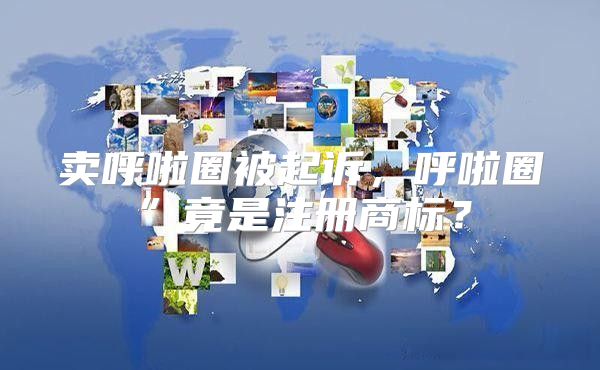 卖呼啦圈被起诉，呼啦圈”竟是注册商标？