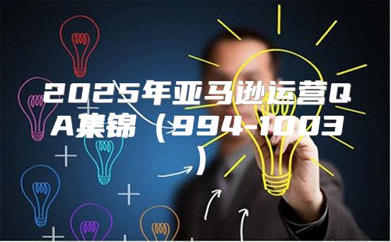 2025年亚马逊运营QA集锦994-1003