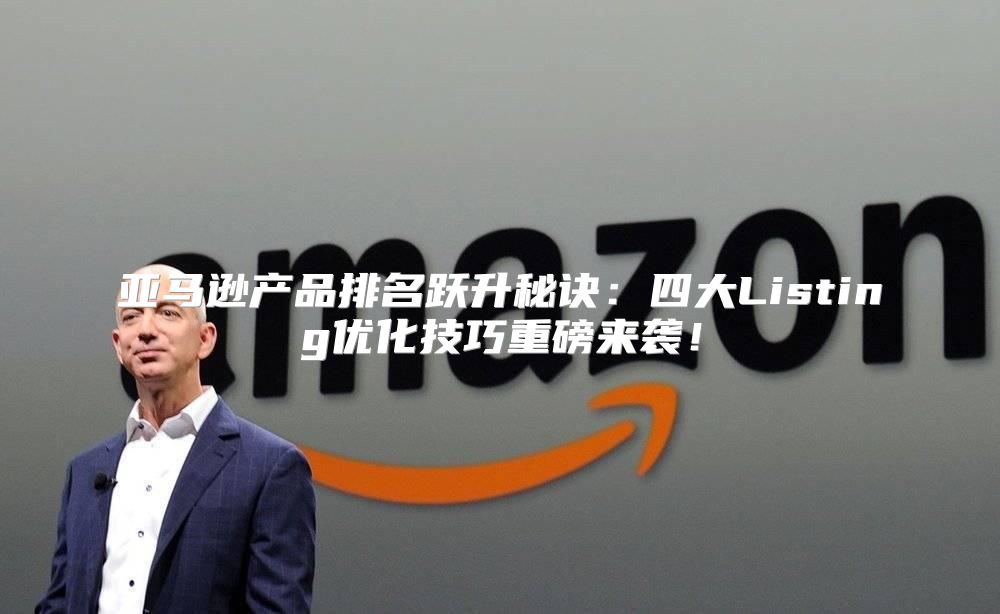 亚马逊产品排名跃升秘诀：四大Listing优化技巧重磅来袭！