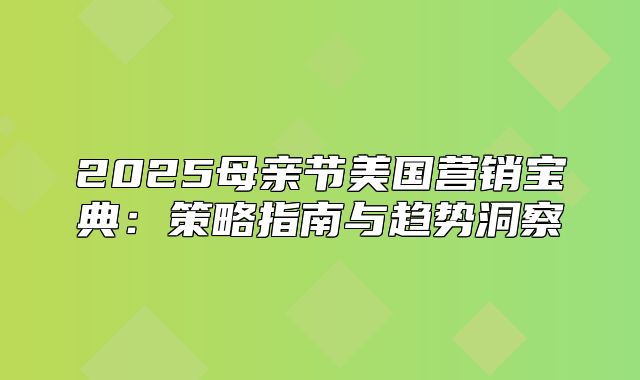 2025母亲节美国营销宝典：策略指南与趋势洞察