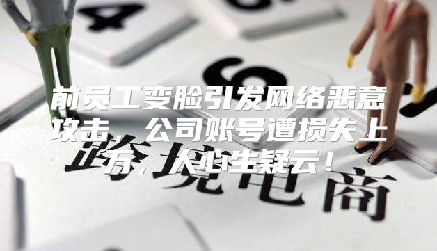 前员工变脸引发网络恶意攻击，公司账号遭损失上万，人心生疑云！
