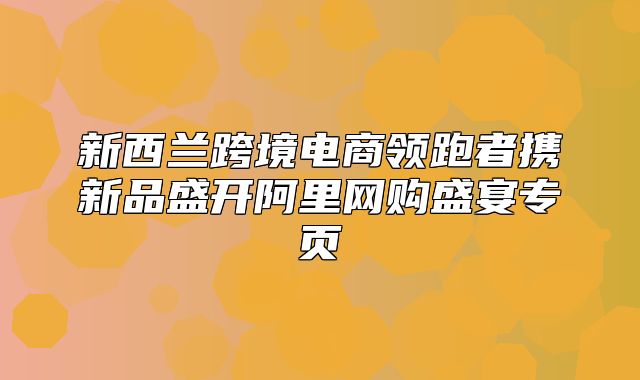 新西兰跨境电商领跑者携新品盛开阿里网购盛宴专页
