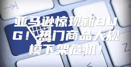 亚马逊惊现新BUG！热门商品大规模下架危机！