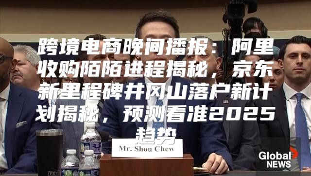 跨境电商晚间播报：阿里收购陌陌进程揭秘，京东新里程碑井冈山落户新计划揭秘，预测看准2025趋势