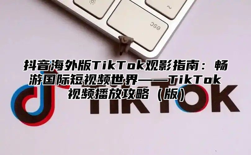 抖音海外版TikTok观影指南：畅游国际短视频世界——TikTok视频播放攻略版