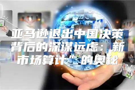亚马逊退出中国决策背后的深谋远虑：新市场算计”的奥秘
