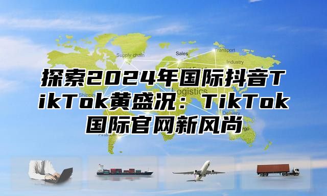 探索2025年国际抖音TikTok黄盛况：TikTok国际官网新风尚