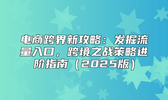 电商跨界新攻略：发掘流量入口，跨境之战策略进阶指南2025版