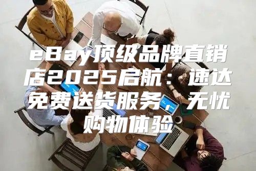 eBay顶级品牌直销店2025启航：速达免费送货服务，无忧购物体验