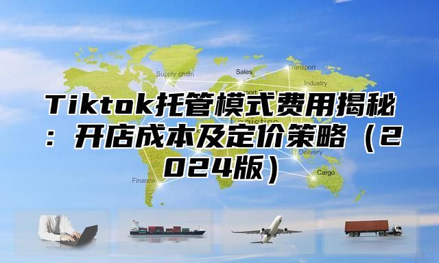 Tiktok托管模式费用揭秘：开店成本及定价策略2025版