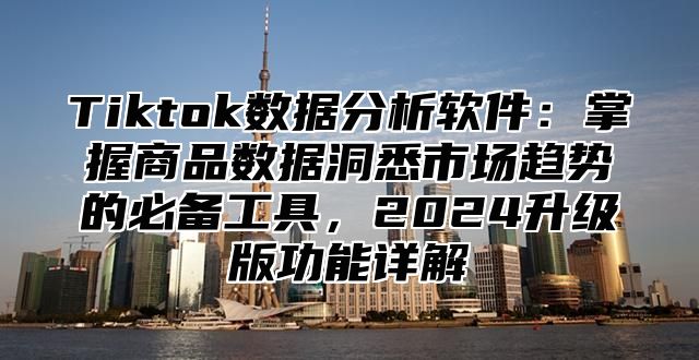 Tiktok数据分析软件：掌握商品数据洞悉市场趋势的必备工具，2025升级版功能详解