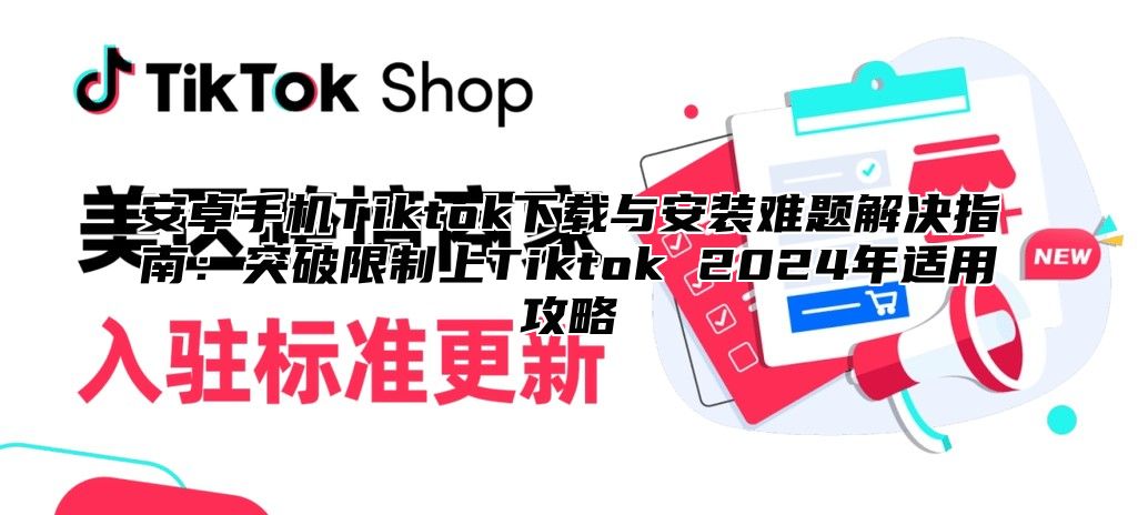 安卓手机Tiktok下载与安装难题解决指南：突破限制上Tiktok 2025年适用攻略