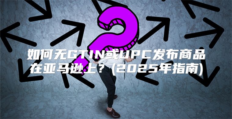 如何无GTIN或UPC发布商品在亚马逊上？(2025年指南)