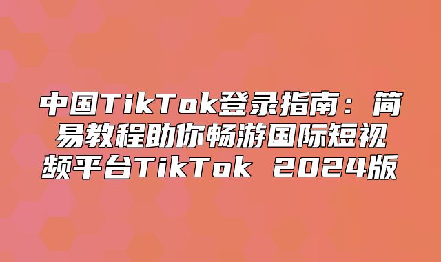 中国TikTok登录指南：简易教程助你畅游国际短视频平台TikTok 2025版
