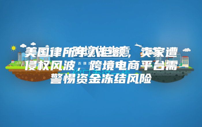 美国律所年入巨额，卖家遭侵权风波，跨境电商平台需警惕资金冻结风险