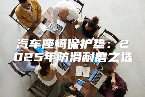 汽车座椅保护垫：2025年防滑耐磨之选