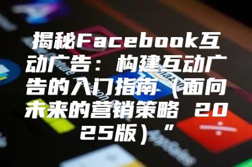 揭秘Facebook互动广告：构建互动广告的入门指南面向未来的营销策略 2025版”