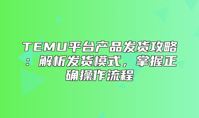 TEMU平台产品发货攻略：解析发货模式，掌握正确操作流程