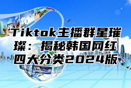 Tiktok主播群星璀璨：揭秘韩国网红四大分类2025版