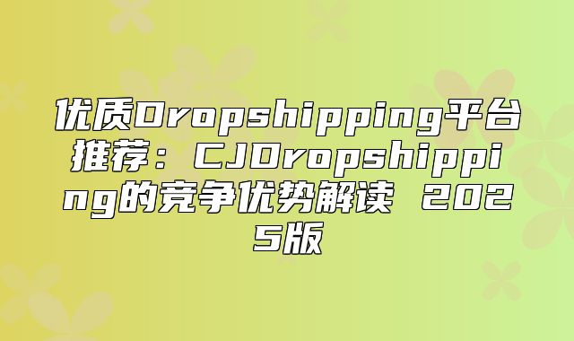 优质Dropshipping平台推荐：CJDropshipping的竞争优势解读 2025版