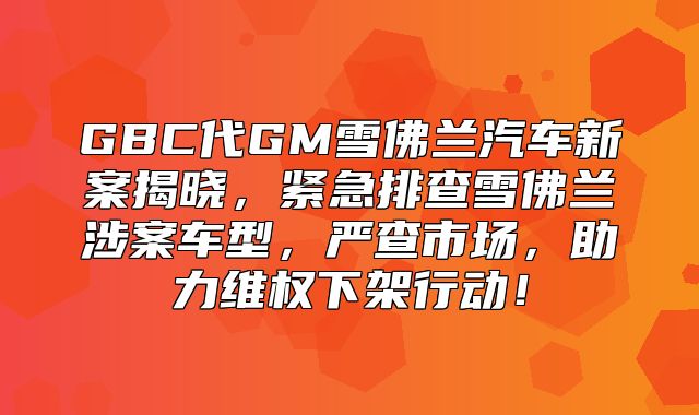 GBC代GM雪佛兰汽车新案揭晓，紧急排查雪佛兰涉案车型，严查市场，助力维权下架行动！