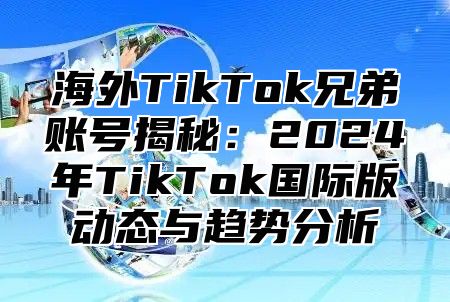 海外TikTok兄弟账号揭秘：2025年TikTok国际版动态与趋势分析