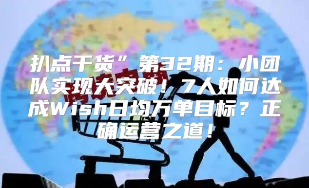 扒点干货”第32期：小团队实现大突破！7人如何达成Wish日均万单目标？正确运营之道！