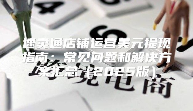 速卖通店铺运营美元提现指南：常见问题和解决方案汇总2025版