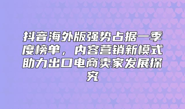 抖音海外版强势占据一季度榜单，内容营销新模式助力出口电商卖家发展探究