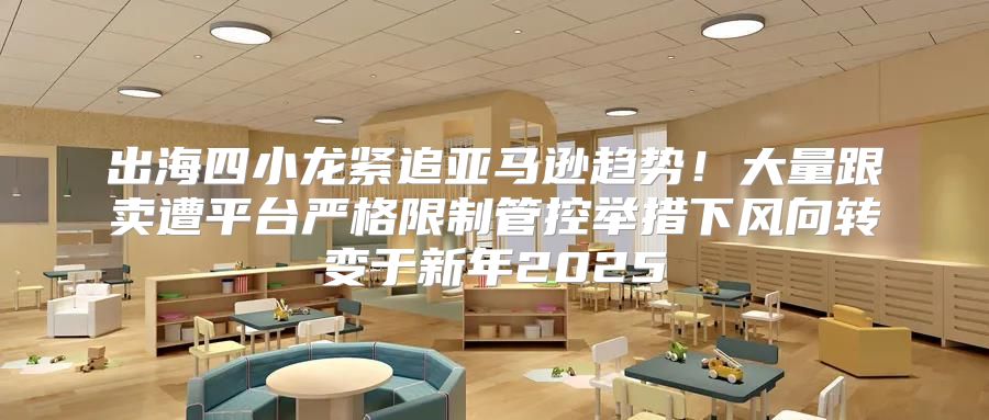 出海四小龙紧追亚马逊趋势！大量跟卖遭平台严格限制管控举措下风向转变于新年2025
