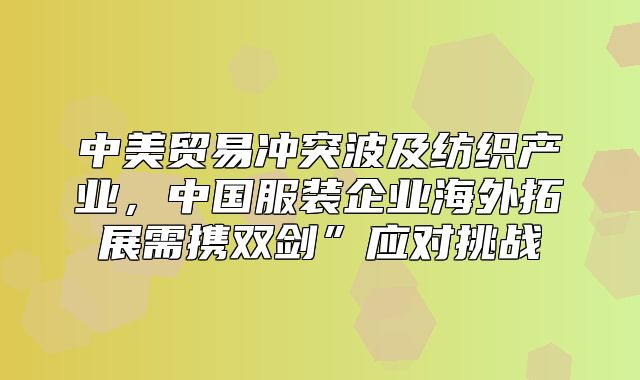 中美贸易冲突波及纺织产业，中国服装企业海外拓展需携双剑”应对挑战