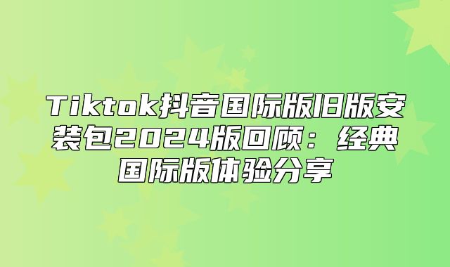 Tiktok抖音国际版旧版安装包2025版回顾：经典国际版体验分享