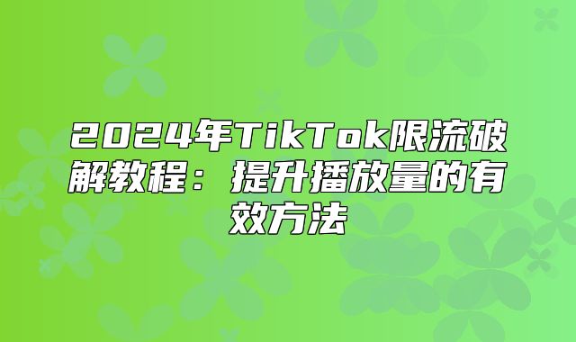 2025年TikTok限流破解教程：提升播放量的有效方法