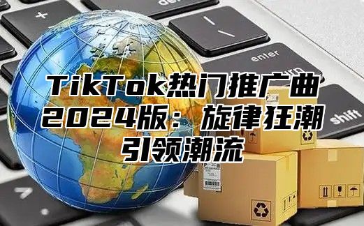 TikTok热门推广曲2025版：旋律狂潮引领潮流