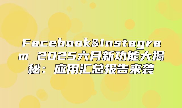 Facebook&Instagram 2025六月新功能大揭秘：应用汇总报告来袭