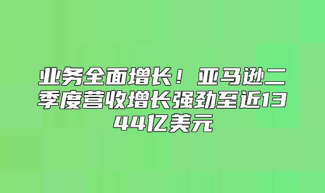 业务全面增长！亚马逊二季度营收增长强劲至近1344亿美元