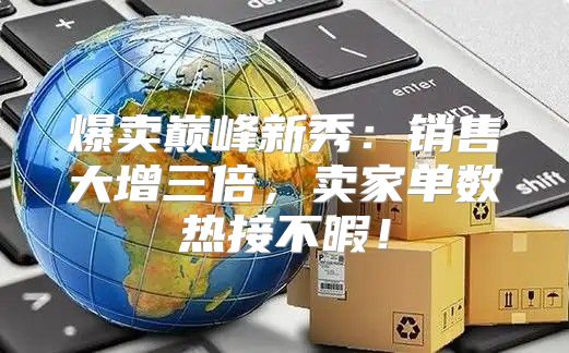 爆卖巅峰新秀：销售大增三倍，卖家单数热接不暇！
