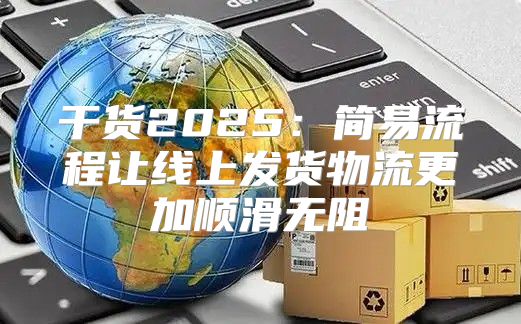 干货2025简易流程让线上发货物流更加顺滑无阻