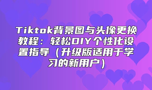 Tiktok背景图与头像更换教程：轻松DIY个性化设置指导升级版适用于学习的新用户