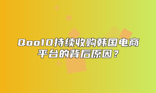 Qoo10持续收购韩国电商平台的背后原因？